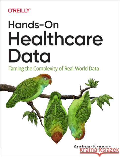 Hands-On Healthcare Data: Taming the Complexity of Real-World Data Andrew Nguyen 9781098112929 O'Reilly Media