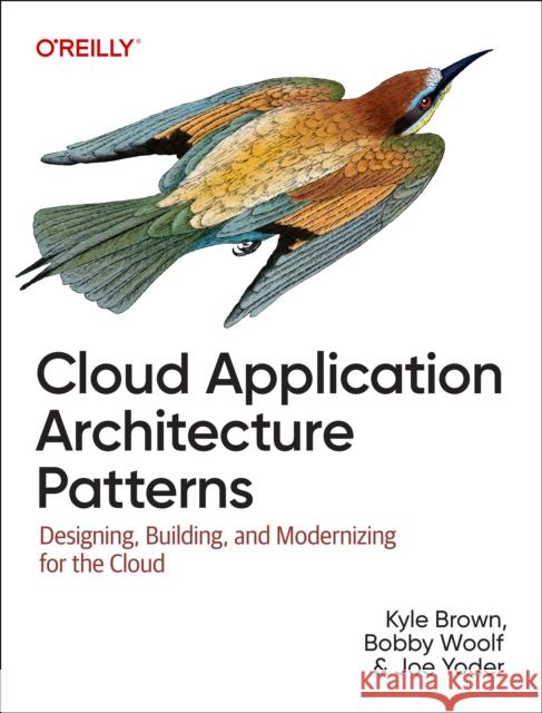 Cloud Application Architecture Patterns: Designing, Building, and Modernizing for the Cloud Kyle Brown Bobby Woolf Joe Yoder 9781098116903 O'Reilly Media