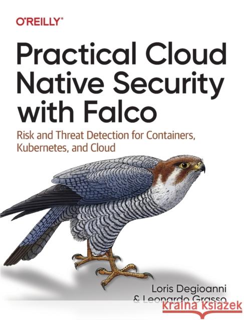 Practical Cloud Native Security with Falco: Risk and Threat Detection for Containers, Kubernetes, and Cloud Degioanni, Loris 9781098118570 O'Reilly Media