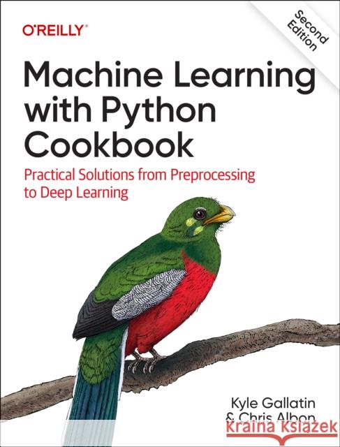 Machine Learning with Python Cookbook: Practical Solutions from Preprocessing to Deep Learning Kyle Gallatin Chris Albon 9781098135720 O'Reilly Media