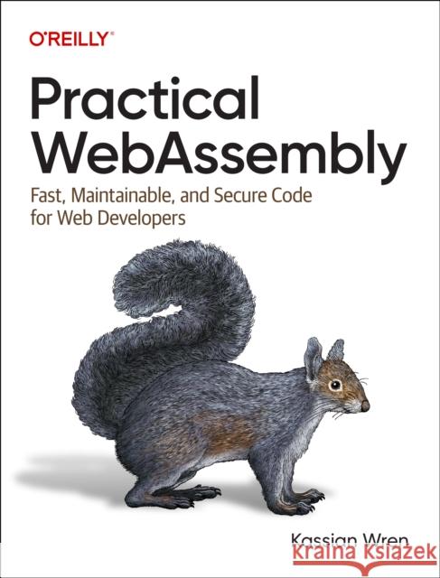 Practical WebAssembly: Fast, Maintainable, and Secure Code for Web Developers Kassian Wren 9781098142520 O'Reilly Media