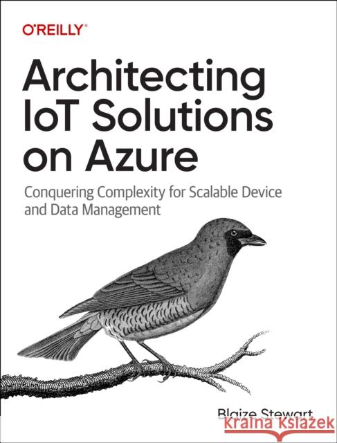 Architecting IoT Solutions on Azure: Conquering Complexity for Scalable Device and Data Management Blaize Stewart 9781098142865 O'Reilly Media