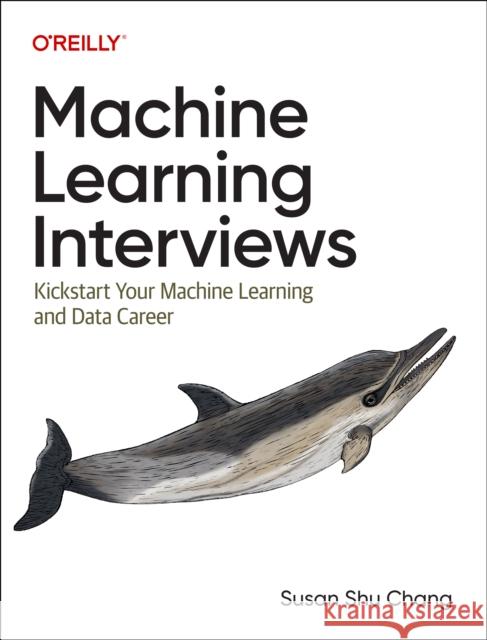 Machine Learning Interviews: Kickstart Your Machine Learning Career Susan Shu Chang 9781098146542 O'Reilly Media