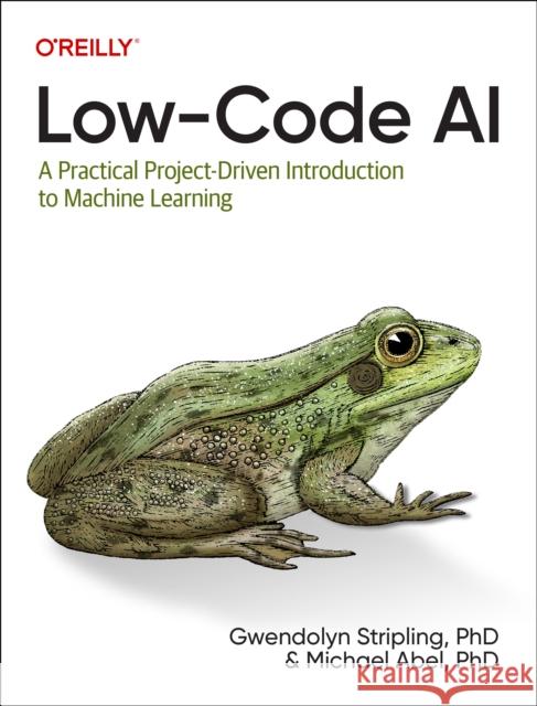 Low-Code AI: A Practical Project-Driven Introduction to Machine Learning Gwendolyn Stripling Michael Abel 9781098146825 O'Reilly Media