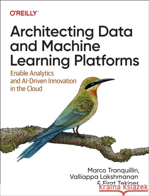 Architecting Data and Machine Learning Platforms: Enable Analytics and Ai-Driven Innovation in the Cloud Firat Tekiner 9781098151614 O'Reilly Media