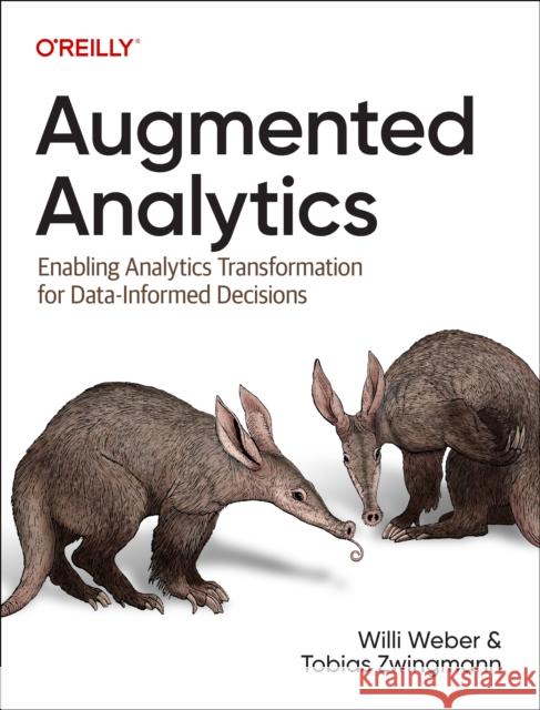 Augmented Analytics: Enabling Analytics Transformation for Data-Informed Decisions Tobias Zwingmann Willi Weber 9781098151720