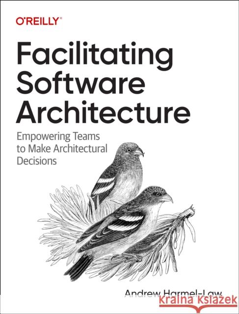 Facilitating Software Architecture: Empowering Teams to Make Architectural Decisions Andrew Harmel-Law 9781098151867 O'Reilly Media