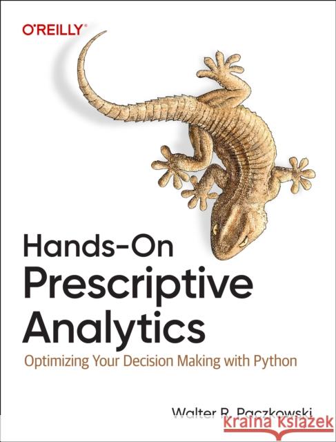 Hands-On Prescriptive Analytics: Optimizing Your Decision Making with Python Walter R. Paczkowski 9781098153175 O'Reilly Media