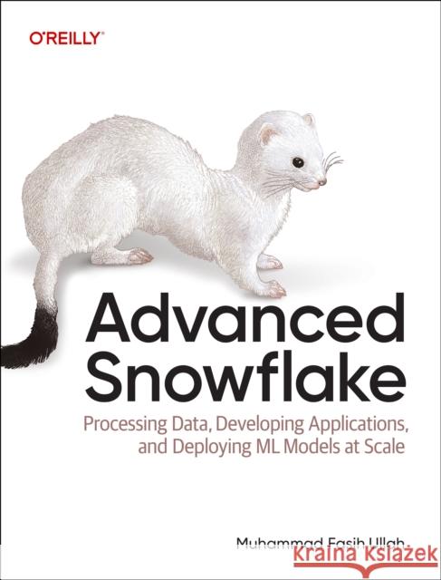 Advanced Snowflake: Processing Data, Developing Applications, and Deploying ML Models at Scale Muhammad Fasih Ullah 9781098170219 O'Reilly Media