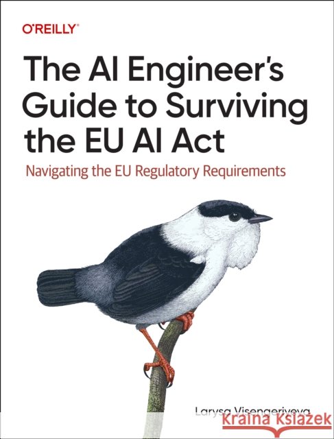 The AI Engineer's Guide to Surviving the EU AI ACT: Navigating the EU Regulatory Requirements Larysa Visengeriyeva 9781098172497 O'Reilly Media