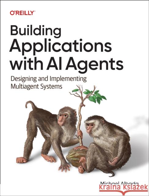 Building Applications with AI Agents: Designing and Implementing Multi-Agent Systems Michael Albada 9781098176501 O'Reilly Media