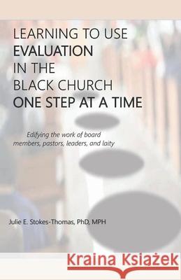 Learning to Use Evaluation in the Black Church One Step at a Time Julie E. Stokes-Thomas 9781098355357