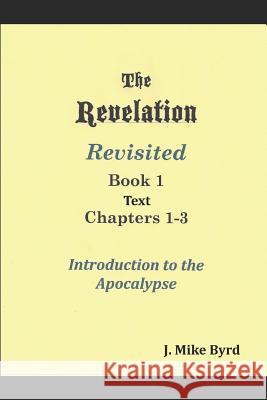 The Revelation Revisited 1: Introduction to the Apocalypse Chapters 1-3 J. Mike Byrd 9781098511326 Independently Published