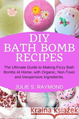 DIY Bath Bomb Recipes: The Ultimate Guide to Making Fizzy Bath Bombs At Home, with Organic, Non-Toxic and Inexpensive Ingredients Julie S. Raymond 9781098520830 Independently Published