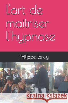 L'art de maitriser l'hypnose Philippe Leray 9781098526979 Independently Published