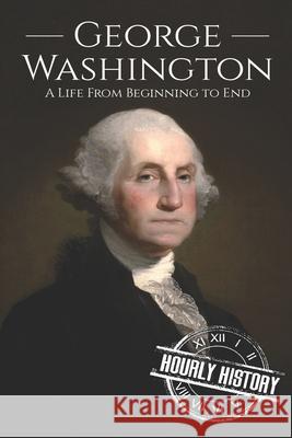 George Washington: A Life from Beginning to End Hourly History 9781098535674 Independently Published