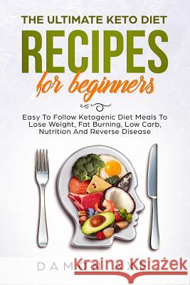 The Ultimate keto Diet Recipes For Beginners Easy To Follow Ketogenic Diet Meals To Lose Weight, Fat Burning, Low Carb, Nutrition And Reverse Disease Damon Axe 9781098554316