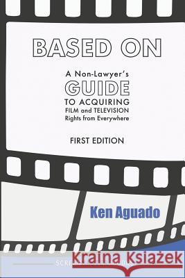 Based On: A Non-Lawyer's GUIDE to Acquiring Film and Television Rights from Everywhere Ken Aguado 9781098564230 Independently Published