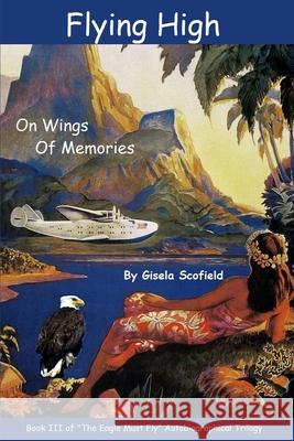 Flying High on Wings of Memories: Book III of The Eagle Must Fly Autobiographical Trilogy Gisela Scofield 9781098582265