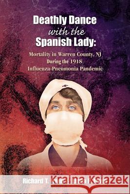 Deathly Dance with the Spanish Lady: Mortality in Warren County, NJ During the 1918 Influenza-Pneumonia Pandemic Linda P. Irwin Richard T. Irwin 9781098598112