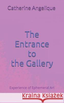 The Entrance to the Gallery: Experience of Ephemeral Art New York Catherine Angelique 9781098609023