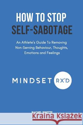 How To Stop Self-Sabotaging: An Athlete's Guide To Removing Non-Serving Behaviour, Thoughts, Emotions and Feelings Tom Foxley Rachel Binette 9781098612405 Independently Published