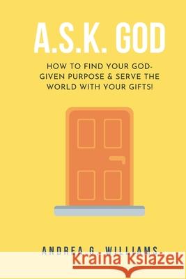 A.S.K. God: How to Find Your Kingdom Purpose & Serve the World with Your Gifts! Andrea G. Williams 9781098625740