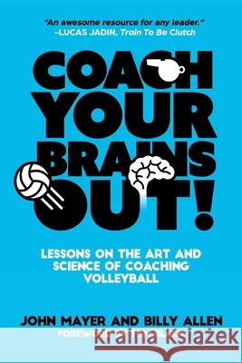 Coach Your Brains Out: Lessons On The Art And Science Of Coaching Volleyball Billy Allen John Mayer 9781098630904