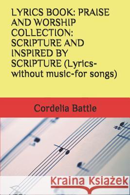Lyrics Book: PRAISE AND WORSHIP COLLECTION: SCRIPTURE AND INSPIRED BY SCRIPTURE (Lyrics-without music-for songs) Cordelia E. Battle 9781098655426 Independently Published