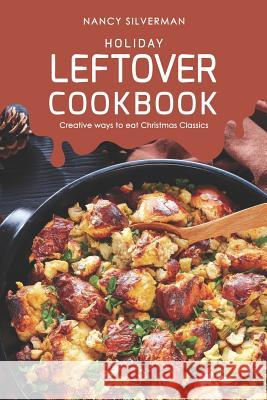 Holiday Leftover Cookbook: Creative ways to eat Christmas Classics Nancy Silverman 9781098656461 Independently Published