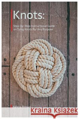 Knots. Step-by-Step Instructional Guide on Tying Knots For Any Purpose Felicia Brown 9781098664534