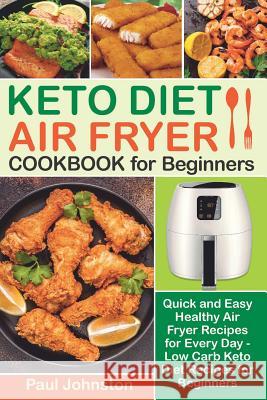KETO DIET AIR FRYER Cookbook for Beginners: Quick and Easy Healthy Air Fryer Recipes for Every Day - Low Carb Keto Diet Recipes for Beginners Paul Johnston 9781098674540
