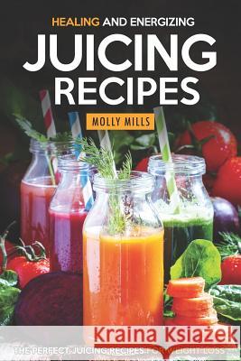 Healing and Energizing Juicing Recipes: The Perfect Juicing Recipes for Weight Loss Molly Mills 9781098675776 Independently Published