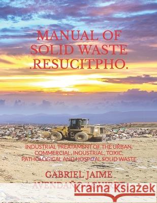 Manual of Solid Waste .Resucitpho.: Industrial Treatament of the Urban, Commercial, Industrial, Toxic, Pathological and Hospital Solid Waste. Gabriel Jaime Avendan 9781098719227 Independently Published
