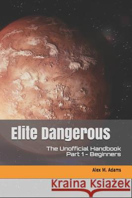 Elite Dangerous - The Unofficial Handbook: Part 1: Beginners Alex M. Adams 9781098739478