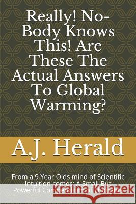 Really! No-Body Knows This! Are These The Actual Answers To Global Warming?: From a 9 Year Olds mind of Scientific Intuition comes: A Small But Powerf A. J. Herald 9781098749590 Independently Published
