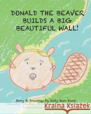 Donald the Beaver Builds a Big Beautiful Wall! Judy Jean Kwon 9781098783051