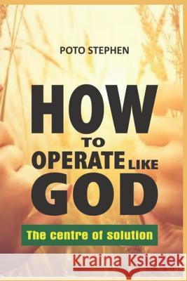 HOW TO OPERATE LIKE GOD The centre of solution Poto Stephen 9781098797324 Independently Published