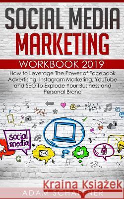 Social Media Marketing Workbook 2019: How to Leverage The Power of Facebook Advertising, Instagram Marketing, YouTube and SEO To Explode Your Business Adam Schaffner 9781098814076 Independently Published