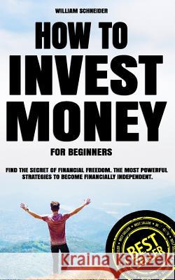 How to Invest Money for Beginners: Find the Secret to Financial Freedom. The Most Powerful Strategies to Become Financially Independent. William Schneider 9781098818548 Independently Published