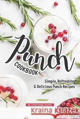 Punch Cookbook: Simple, Refreshing & Delicious Punch Recipes Stephanie Sharp 9781098836566 Independently Published