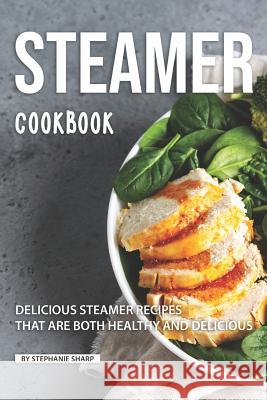 Steamer Cookbook: Delicious Steamer Recipes that are Both Healthy and Delicious Stephanie Sharp 9781098841119 Independently Published