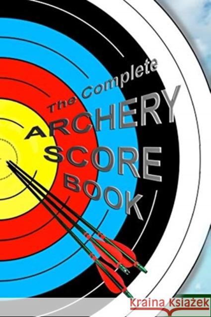 The Complete ARCHERY SCORE BOOK: Keep track of scores, dates, rounds, distances, locations. Barbara Glebska 9781098876616 Independently Published