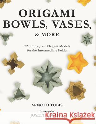 Origami Bowls, Vases, and More: 22 Simple, but Elegant Models for the Intermediate Folder Joseph Hwang Arnold Tubis 9781098889159
