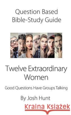 Question-Based Bible Study Guide -- Twelve Extraordinary Women: Good Questions Have Groups Talking Josh Hunt 9781098909383 Independently Published