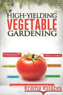 High-Yielding Vegetable Gardening: Simple Easy Step-by-Step Method Admiral Irick 9781098944155