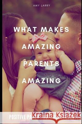Positive Parenting: Parenthood: What Makes Amazing Parents Amazing Amy Larry 9781098947477
