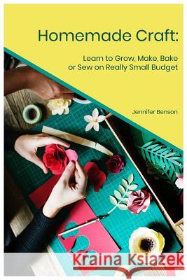 Homemade Craft: Learn to Grow, Make, Bake or Sew on Really Small Budget Jennifer Benson 9781098981679 Independently Published