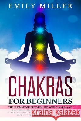 Chakras for Beginners: The ultimate guide to HEALING your CHAKRAS and BALANCING your ENERGY through awareness, essential oils, crystals and y Emily Miller 9781098991173