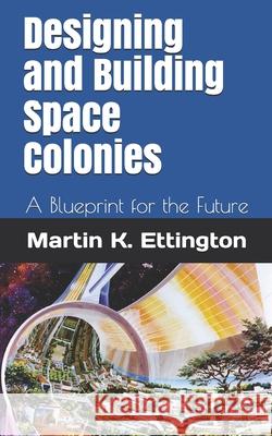 Designing and Building Space Colonies: A Blueprint for the Future Martin K. Ettington 9781099010088 Independently Published